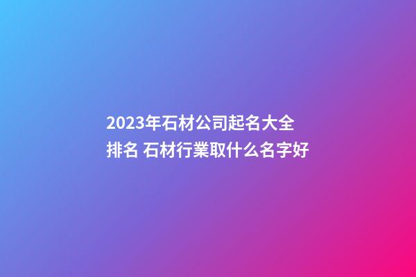 2023年石材公司起名大全排名 石材行業取什么名字好-第1張-公司起名-玄機派
